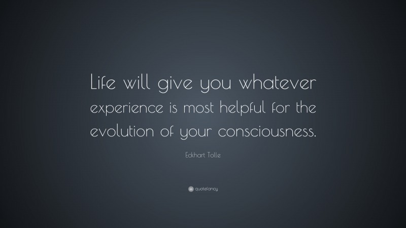 Eckhart Tolle Quote: “Life will give you whatever experience is most helpful for the evolution of your consciousness.”