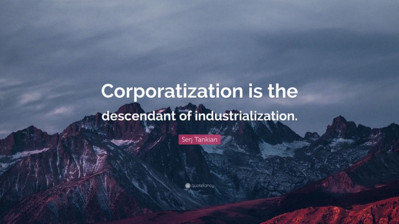 Serj Tankian Quote: “Corporatization is the descendant of industrialization.”