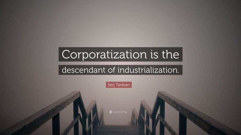 Serj Tankian Quote: “Corporatization is the descendant of industrialization.”