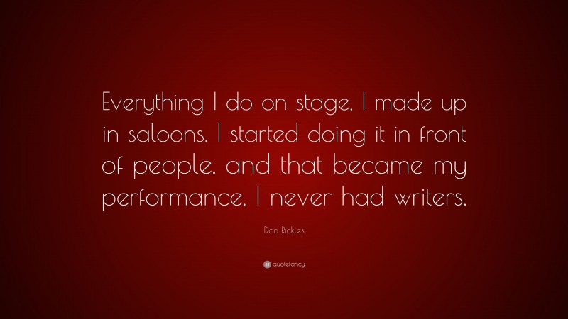 Don Rickles Quote: “Everything I do on stage, I made up in saloons. I started doing it in front of people, and that became my performance. I never had writers.”