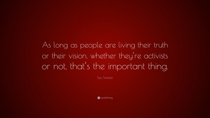 Serj Tankian Quote: “As long as people are living their truth or their vision, whether they’re activists or not, that’s the important thing.”