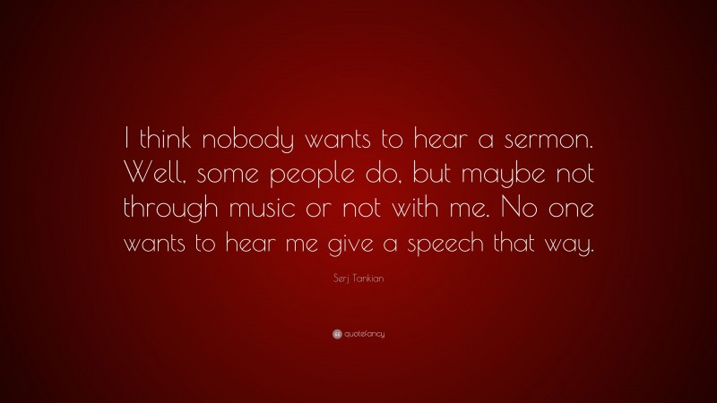 Serj Tankian Quote: “I think nobody wants to hear a sermon. Well, some people do, but maybe not through music or not with me. No one wants to hear me give a speech that way.”