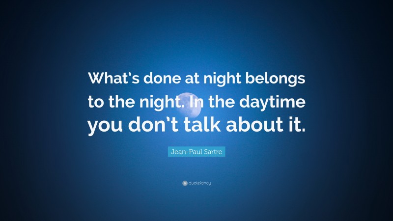 Jean-Paul Sartre Quote: “What’s done at night belongs to the night. In the daytime you don’t talk about it.”