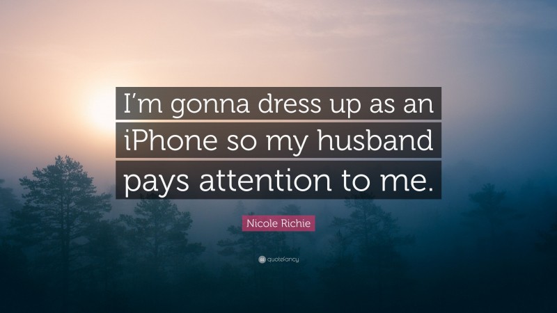 Nicole Richie Quote: “I’m gonna dress up as an iPhone so my husband pays attention to me.”