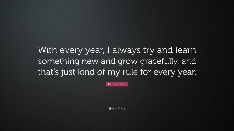 Nicole Richie Quote: “With every year, I always try and learn something new and grow gracefully, and that’s just kind of my rule for every year.”