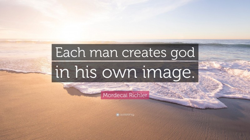 Mordecai Richler Quote: “Each man creates god in his own image.”