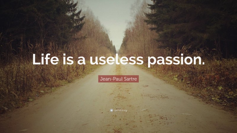 Jean-Paul Sartre Quote: “Life is a useless passion.”
