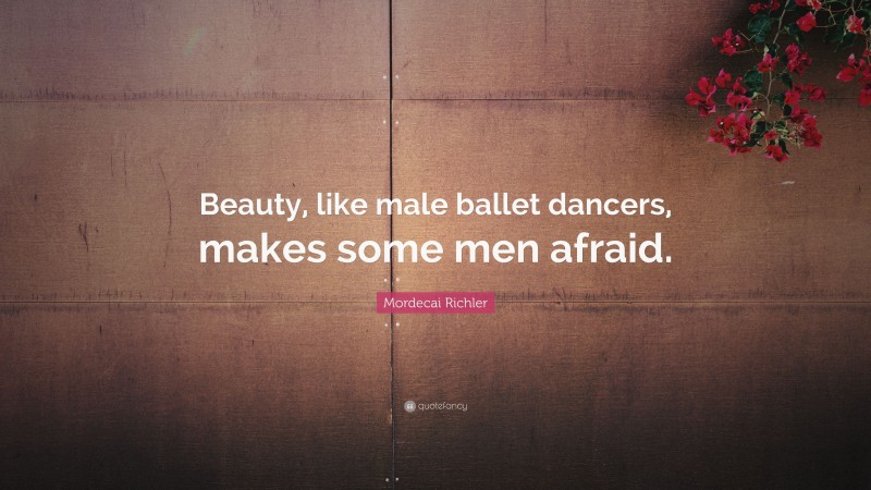 Mordecai Richler Quote: “Beauty, like male ballet dancers, makes some men afraid.”