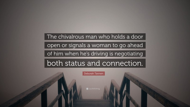 Deborah Tannen Quote: “The chivalrous man who holds a door open or signals a woman to go ahead of him when he’s driving is negotiating both status and connection.”