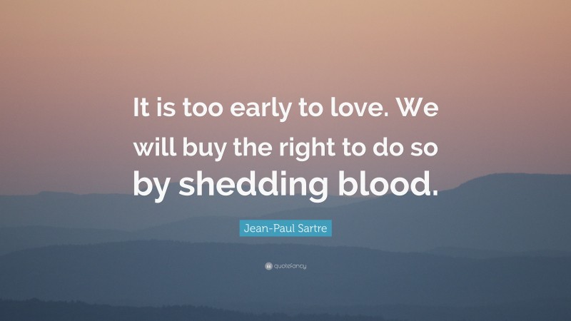 Jean-Paul Sartre Quote: “It is too early to love. We will buy the right to do so by shedding blood.”