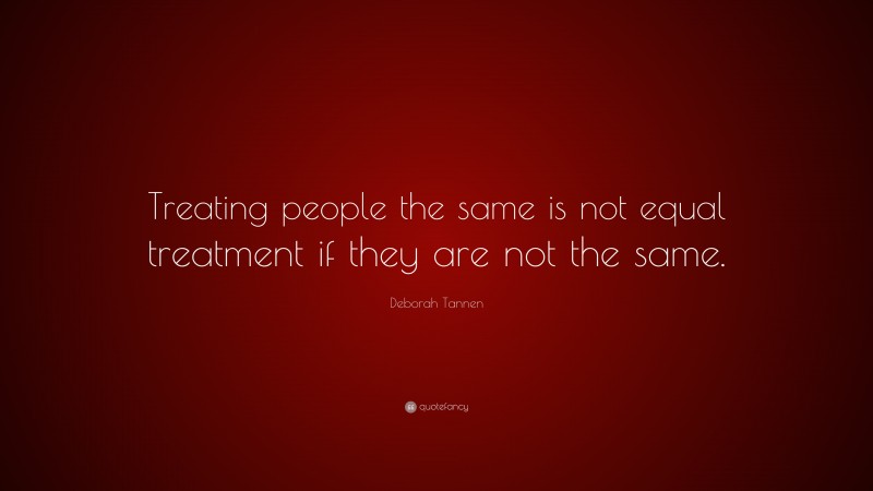 Deborah Tannen Quote: “Treating people the same is not equal treatment if they are not the same.”
