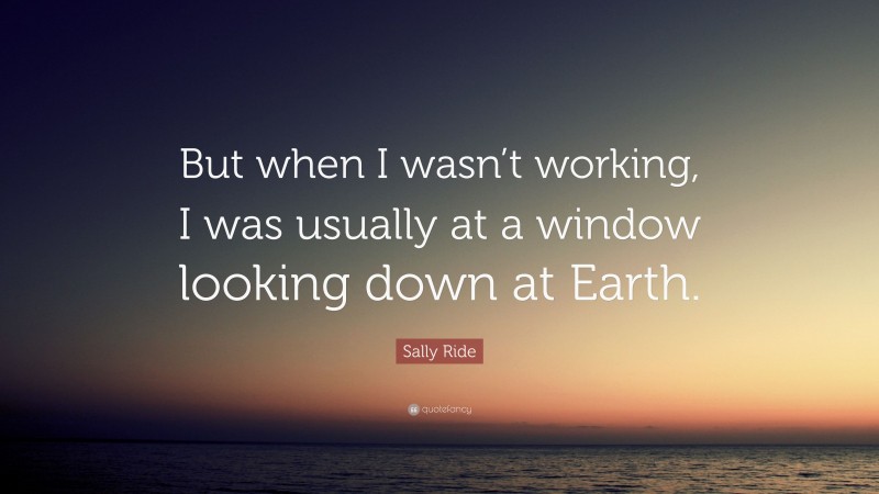 Sally Ride Quote: “But when I wasn’t working, I was usually at a window looking down at Earth.”