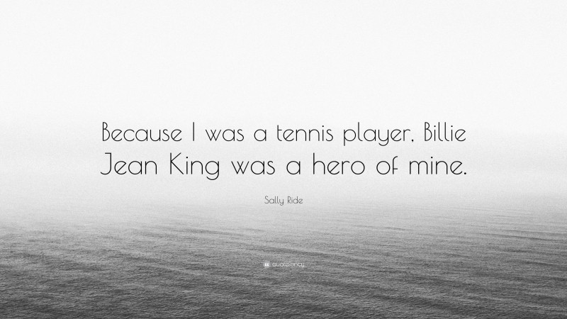 Sally Ride Quote: “Because I was a tennis player, Billie Jean King was a hero of mine.”