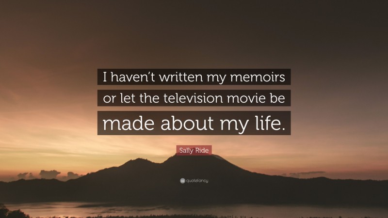 Sally Ride Quote: “I haven’t written my memoirs or let the television movie be made about my life.”