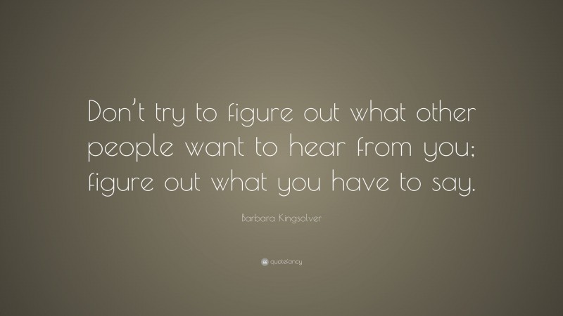 Barbara Kingsolver Quote: “Don’t try to figure out what other people want to hear from you; figure out what you have to say.”