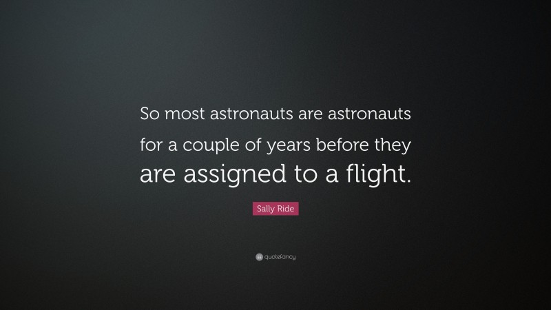Sally Ride Quote: “So most astronauts are astronauts for a couple of years before they are assigned to a flight.”
