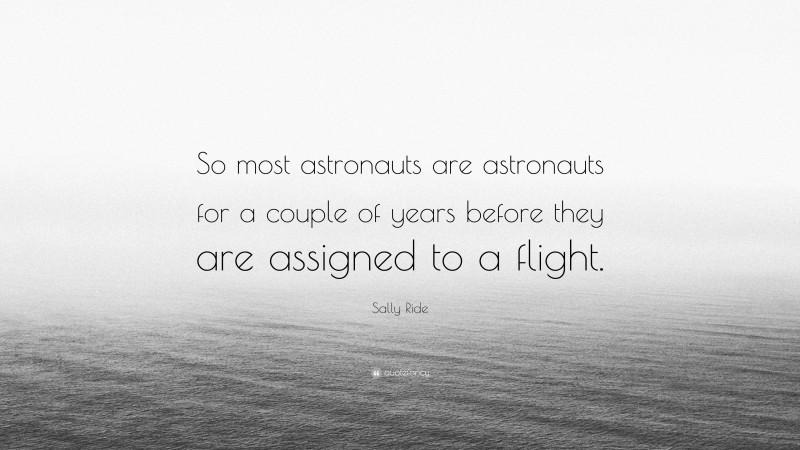 Sally Ride Quote: “So most astronauts are astronauts for a couple of years before they are assigned to a flight.”