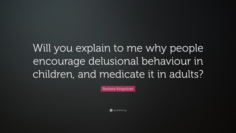 Barbara Kingsolver Quote: “Will you explain to me why people encourage delusional behaviour in children, and medicate it in adults?”
