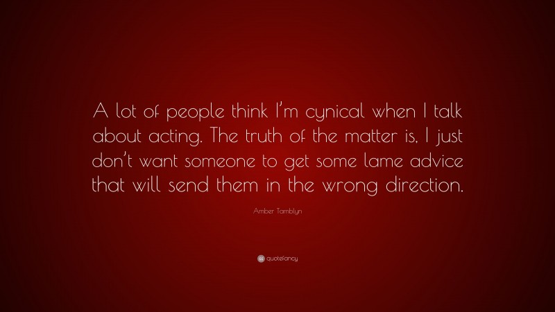 Amber Tamblyn Quote: “A lot of people think I’m cynical when I talk about acting. The truth of the matter is, I just don’t want someone to get some lame advice that will send them in the wrong direction.”