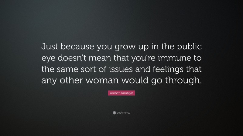 Amber Tamblyn Quote: “Just because you grow up in the public eye doesn’t mean that you’re immune to the same sort of issues and feelings that any other woman would go through.”