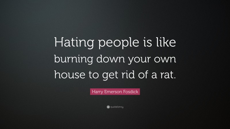 Harry Emerson Fosdick Quote: “Hating people is like burning down your own house to get rid of a rat.”