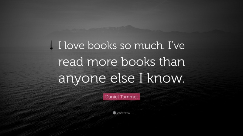 Daniel Tammet Quote: “I love books so much. I’ve read more books than anyone else I know.”