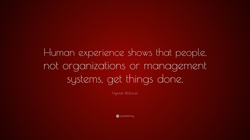 Hyman Rickover Quote: “Human experience shows that people, not organizations or management systems, get things done.”