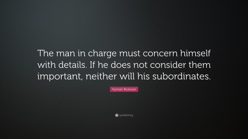 Hyman Rickover Quote: “The man in charge must concern himself with details. If he does not consider them important, neither will his subordinates.”