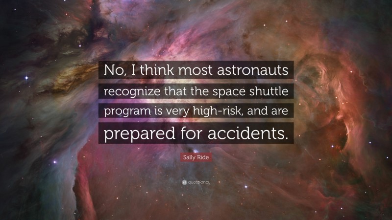 Sally Ride Quote: “No, I think most astronauts recognize that the space shuttle program is very high-risk, and are prepared for accidents.”