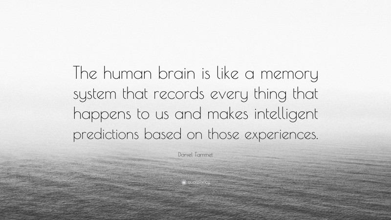 Daniel Tammet Quote: “The human brain is like a memory system that records every thing that happens to us and makes intelligent predictions based on those experiences.”