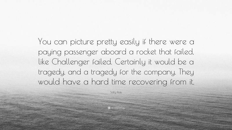 Sally Ride Quote: “You can picture pretty easily if there were a paying passenger aboard a rocket that failed, like Challenger failed. Certainly it would be a tragedy, and a tragedy for the company. They would have a hard time recovering from it.”