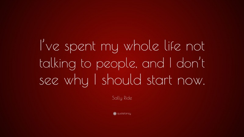 Sally Ride Quote: “I’ve spent my whole life not talking to people, and I don’t see why I should start now.”