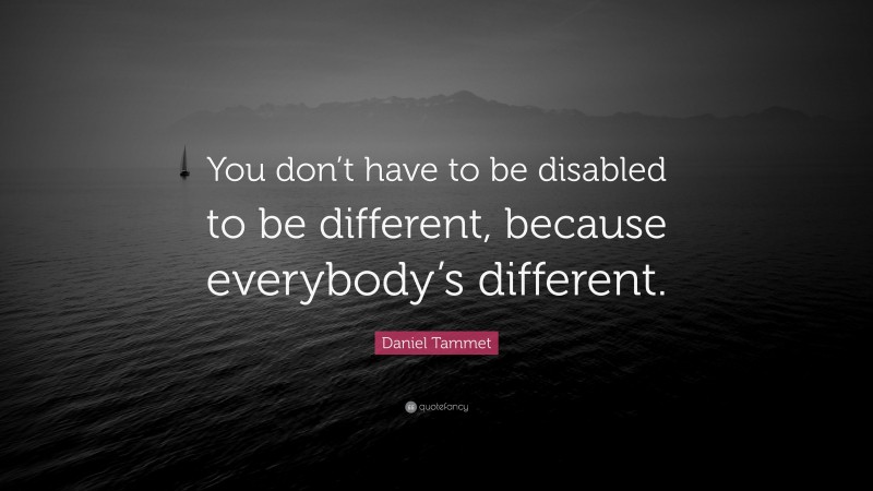 Daniel Tammet Quote: “You don’t have to be disabled to be different, because everybody’s different.”