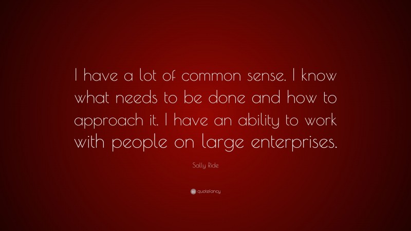 Sally Ride Quote: “I have a lot of common sense. I know what needs to be done and how to approach it. I have an ability to work with people on large enterprises.”