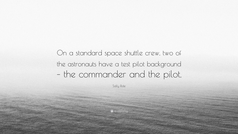 Sally Ride Quote: “On a standard space shuttle crew, two of the astronauts have a test pilot background – the commander and the pilot.”