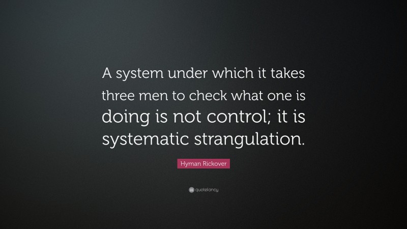 Hyman Rickover Quote: “A system under which it takes three men to check what one is doing is not control; it is systematic strangulation.”