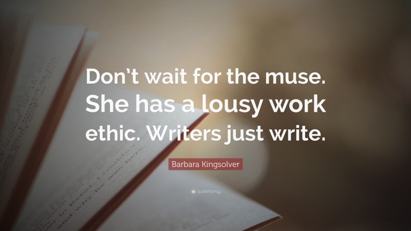 Barbara Kingsolver Quote: “Don’t wait for the muse. She has a lousy work ethic. Writers just write.”
