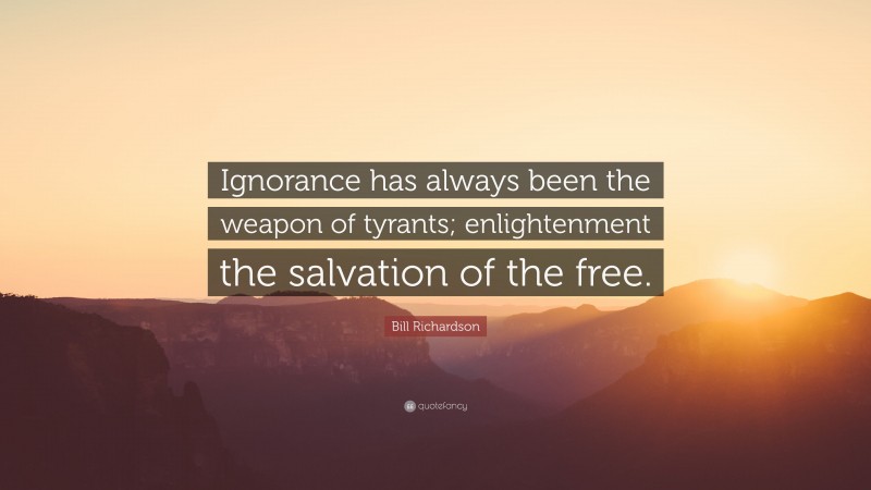 Bill Richardson Quote: “Ignorance has always been the weapon of tyrants; enlightenment the salvation of the free.”