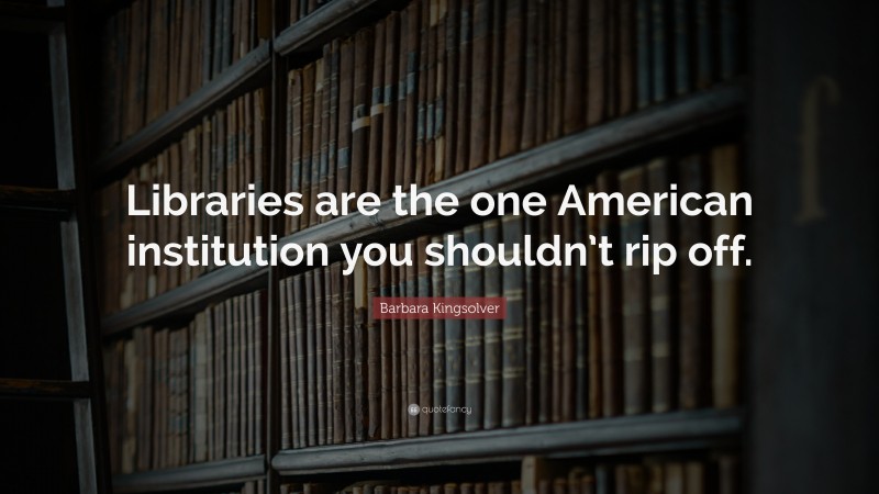 Barbara Kingsolver Quote: “Libraries are the one American institution you shouldn’t rip off.”