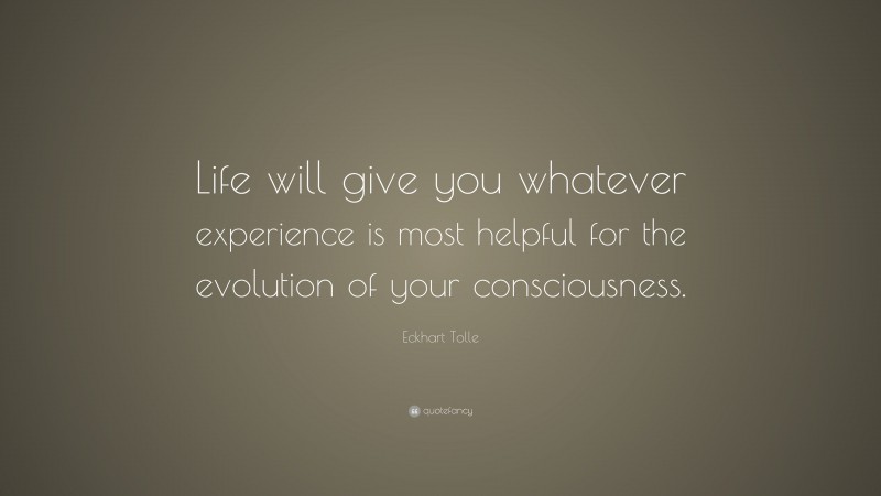 Eckhart Tolle Quote: “Life will give you whatever experience is most helpful for the evolution of your consciousness.”