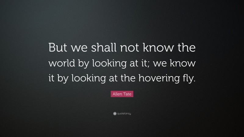 Allen Tate Quote: “But we shall not know the world by looking at it; we know it by looking at the hovering fly.”