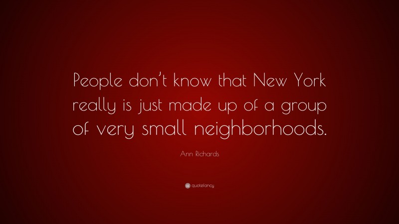 Ann Richards Quote: “People don’t know that New York really is just made up of a group of very small neighborhoods.”