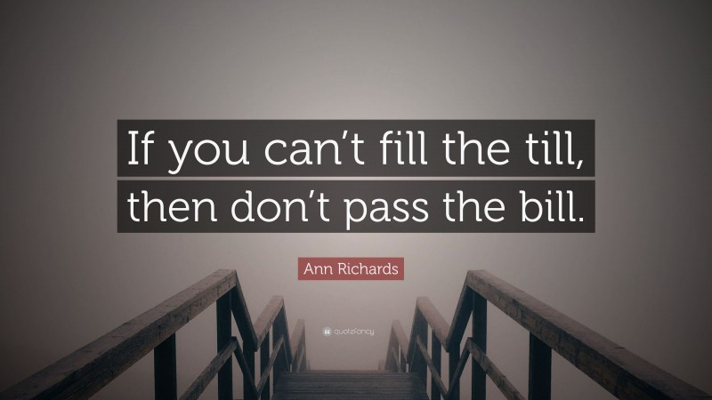 Ann Richards Quote: “If you can’t fill the till, then don’t pass the bill.”