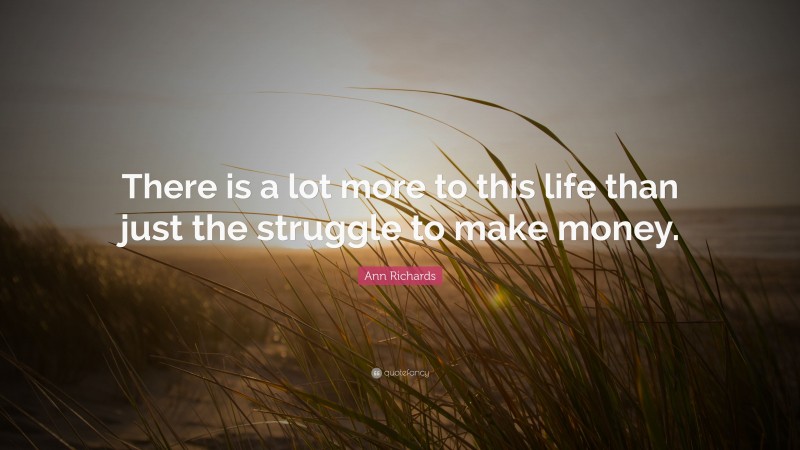 Ann Richards Quote: “There is a lot more to this life than just the struggle to make money.”