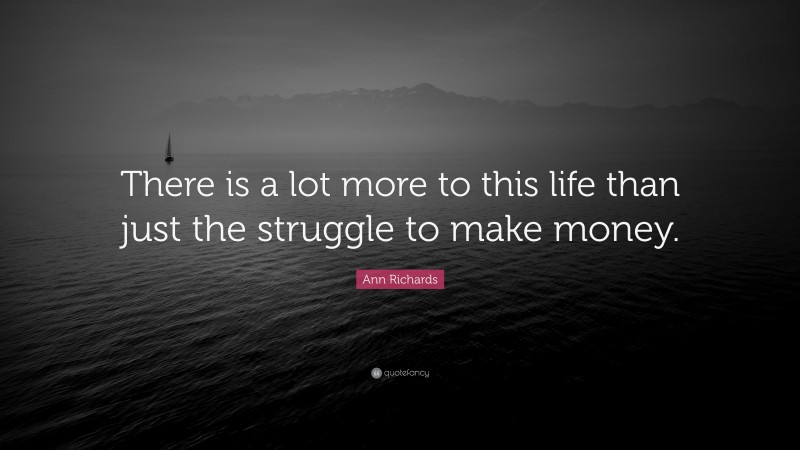 Ann Richards Quote: “There is a lot more to this life than just the struggle to make money.”