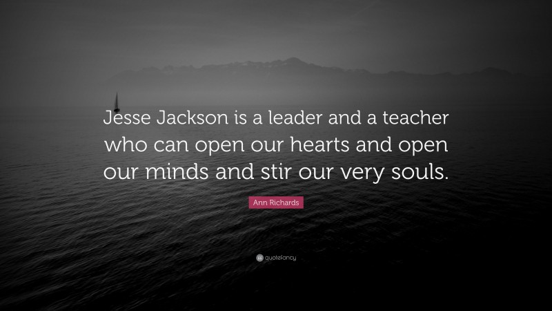 Ann Richards Quote: “Jesse Jackson is a leader and a teacher who can open our hearts and open our minds and stir our very souls.”