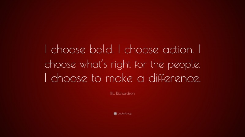 Bill Richardson Quote: “I choose bold. I choose action. I choose what’s right for the people. I choose to make a difference.”