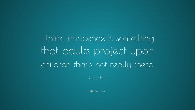 Donna Tartt Quote: “I think innocence is something that adults project upon children that’s not really there.”