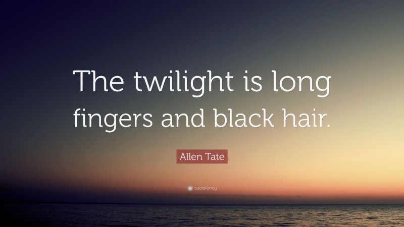 Allen Tate Quote: “The twilight is long fingers and black hair.”