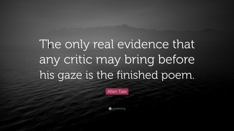 Allen Tate Quote: “The only real evidence that any critic may bring before his gaze is the finished poem.”